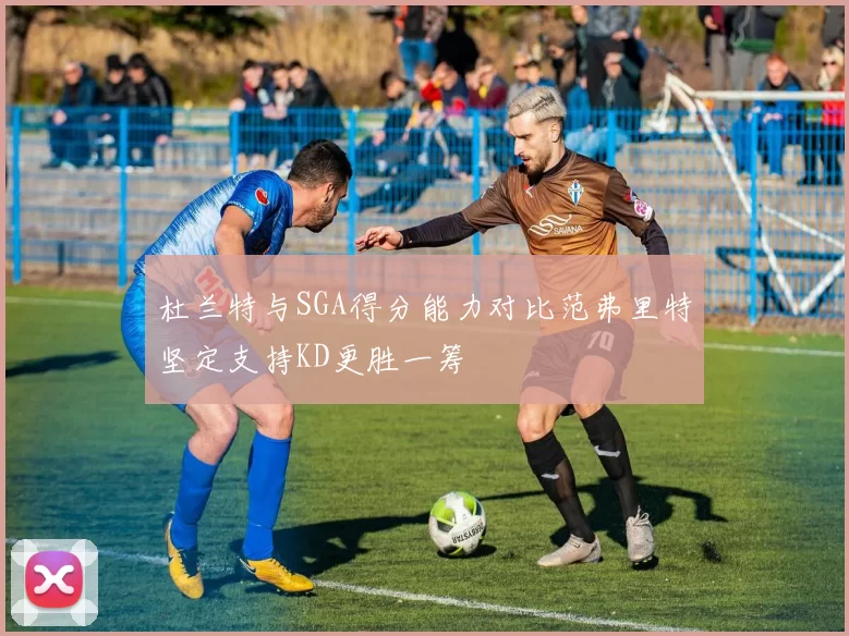 杜兰特与SGA得分能力对比范弗里特坚定支持KD更胜一筹